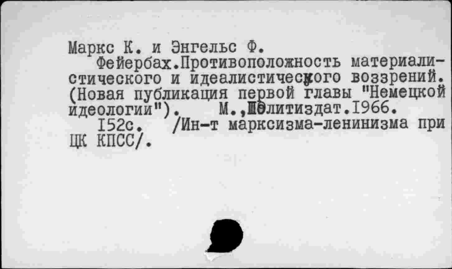 ﻿Маркс К. и Энгельс Ф.
Фейербах.Противоположность материалистического и идеалистического воззрений. (Новая публикация первой главы "Немецкой идеологии"). М.Политиздат.1966.
152с. /Ин-т марксизма-ленинизма при ЦК КПСС/.